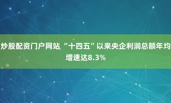 炒股配资门户网站 “十四五”以来央企利润总额年均增速达8.3%
