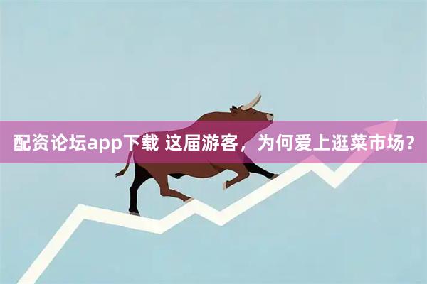 配资论坛app下载 这届游客，为何爱上逛菜市场？