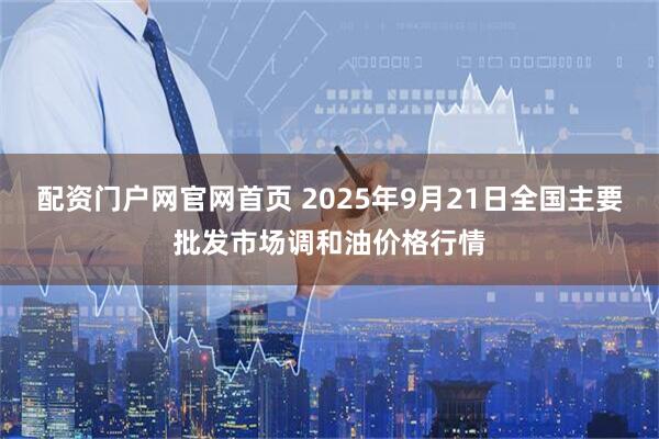 配资门户网官网首页 2025年9月21日全国主要批发市场调和油价格行情