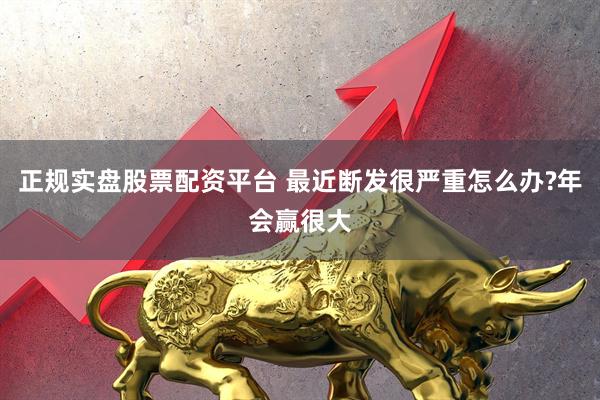 正规实盘股票配资平台 最近断发很严重怎么办?年会赢很大