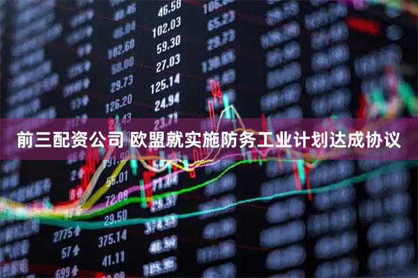 前三配资公司 欧盟就实施防务工业计划达成协议