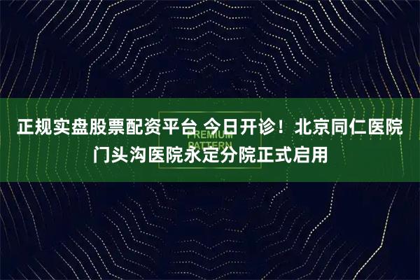 正规实盘股票配资平台 今日开诊！北京同仁医院门头沟医院永定分院正式启用