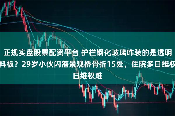 正规实盘股票配资平台 护栏钢化玻璃咋装的是透明塑料板？29岁小伙闪落景观桥骨折15处，住院多日维权难