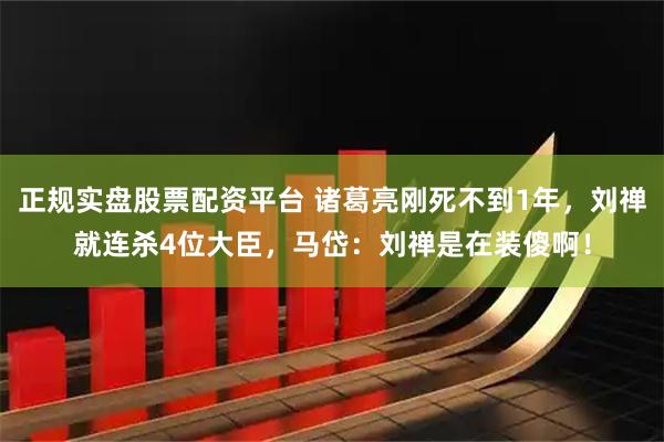 正规实盘股票配资平台 诸葛亮刚死不到1年，刘禅就连杀4位大臣，马岱：刘禅是在装傻啊！