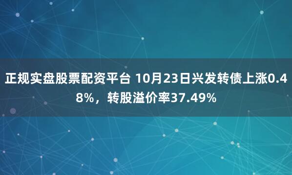 正规实盘股票配资平台 10月23日兴发转债上涨0.48%，转股溢价率37.49%