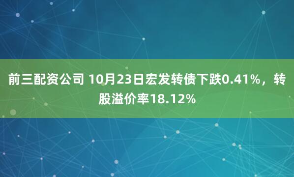 前三配资公司 10月23日宏发转债下跌0.41%，转股溢价率18.12%