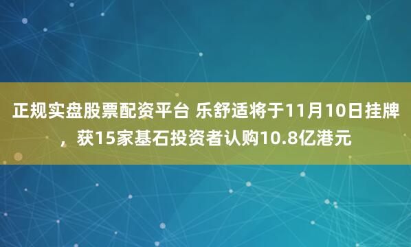 正规实盘股票配资平台 乐舒适将于11月10日挂牌，获15家基石投资者认购10.8亿港元