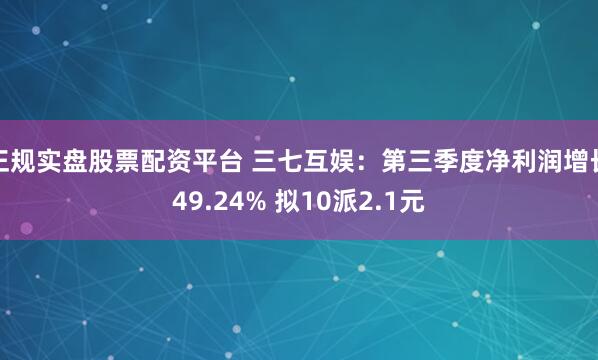 正规实盘股票配资平台 三七互娱：第三季度净利润增长49.24% 拟10派2.1元