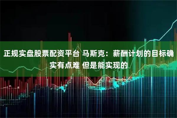 正规实盘股票配资平台 马斯克：薪酬计划的目标确实有点难 但是能实现的