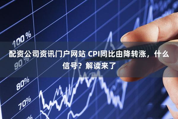 配资公司资讯门户网站 CPI同比由降转涨，什么信号？解读来了