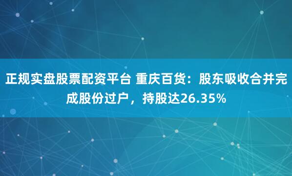正规实盘股票配资平台 重庆百货：股东吸收合并完成股份过户，持股达26.35%