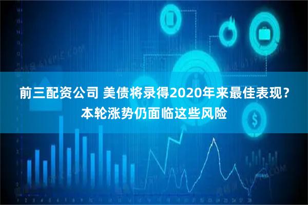 前三配资公司 美债将录得2020年来最佳表现？本轮涨势仍面临这些风险