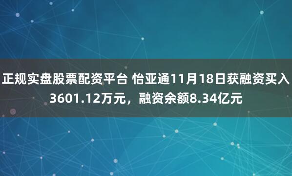 正规实盘股票配资平台 怡亚通11月18日获融资买入3601.12万元，融资余额8.34亿元