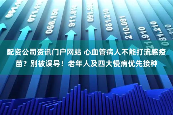 配资公司资讯门户网站 心血管病人不能打流感疫苗？别被误导！老年人及四大慢病优先接种