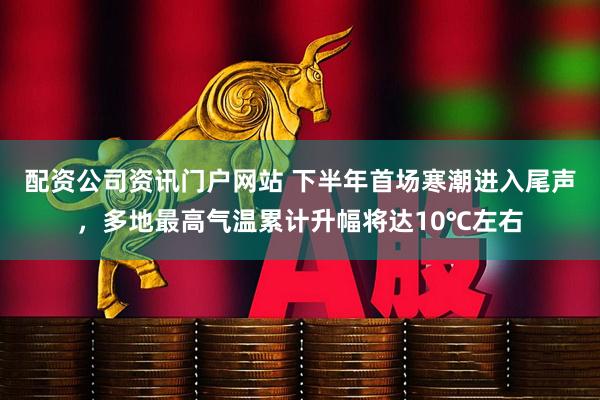 配资公司资讯门户网站 下半年首场寒潮进入尾声，多地最高气温累计升幅将达10℃左右