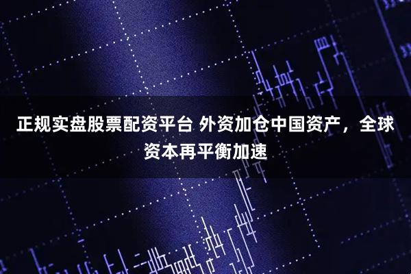 正规实盘股票配资平台 外资加仓中国资产，全球资本再平衡加速