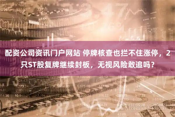 配资公司资讯门户网站 停牌核查也拦不住涨停，2只ST股复牌继续封板，无视风险敢追吗？