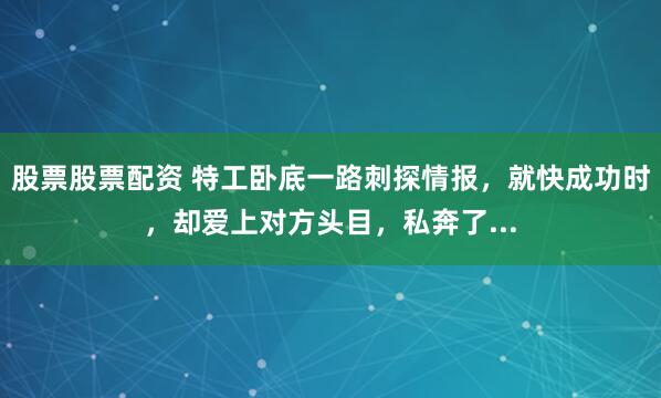 股票股票配资 特工卧底一路刺探情报，就快成功时，却爱上对方头目，私奔了...