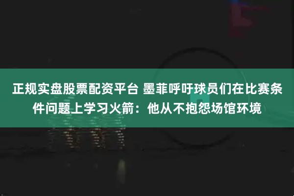 正规实盘股票配资平台 墨菲呼吁球员们在比赛条件问题上学习火箭：他从不抱怨场馆环境