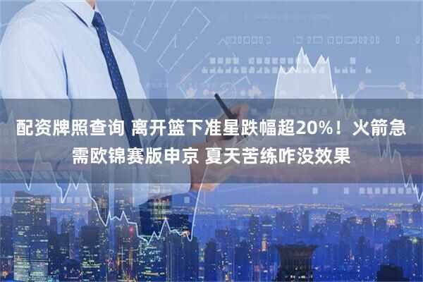 配资牌照查询 离开篮下准星跌幅超20%！火箭急需欧锦赛版申京 夏天苦练咋没效果