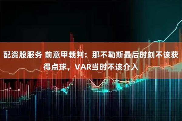 配资股服务 前意甲裁判：那不勒斯最后时刻不该获得点球，VAR当时不该介入