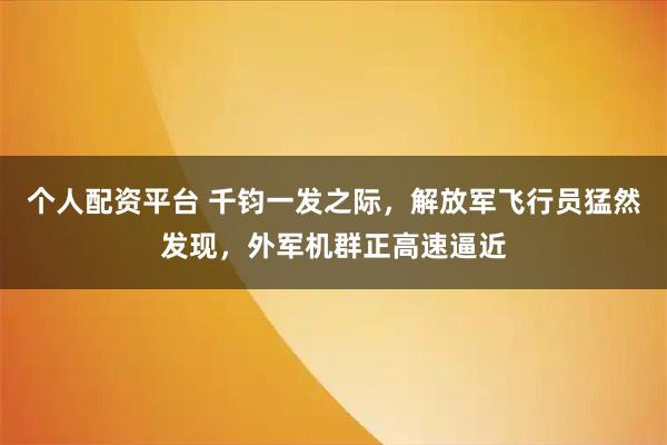 个人配资平台 千钧一发之际，解放军飞行员猛然发现，外军机群正高速逼近