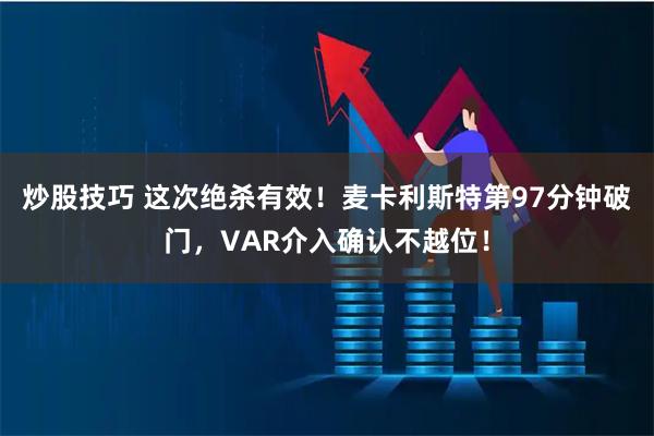 炒股技巧 这次绝杀有效！麦卡利斯特第97分钟破门，VAR介入确认不越位！