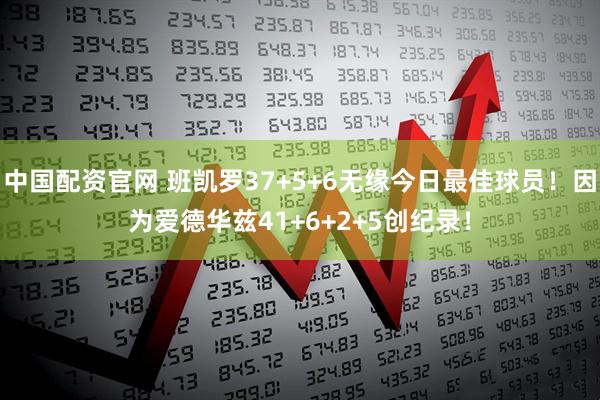 中国配资官网 班凯罗37+5+6无缘今日最佳球员！因为爱德华兹41+6+2+5创纪录！