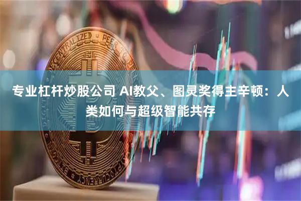 专业杠杆炒股公司 AI教父、图灵奖得主辛顿：人类如何与超级智能共存