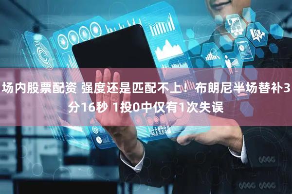场内股票配资 强度还是匹配不上！布朗尼半场替补3分16秒 1投0中仅有1次失误