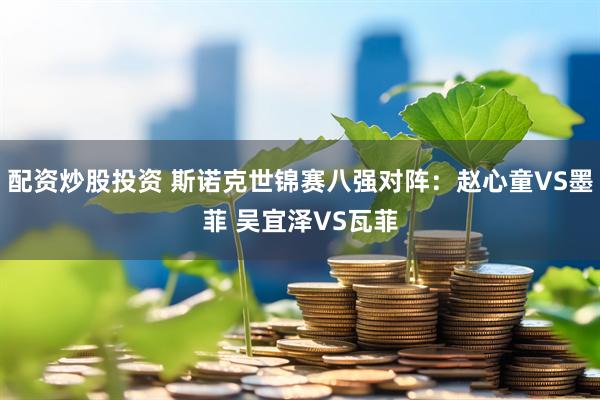 配资炒股投资 斯诺克世锦赛八强对阵：赵心童VS墨菲 吴宜泽VS瓦菲