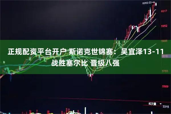 正规配资平台开户 斯诺克世锦赛：吴宜泽13-11战胜塞尔比 晋级八强