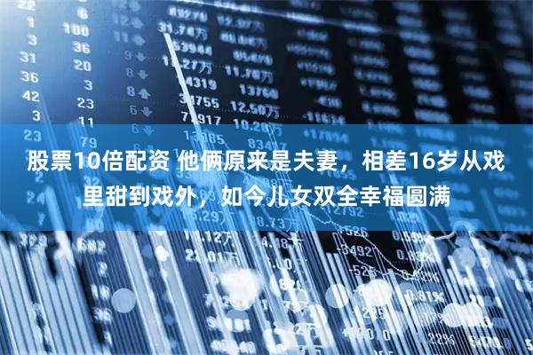 股票10倍配资 他俩原来是夫妻，相差16岁从戏里甜到戏外，如今儿女双全幸福圆满