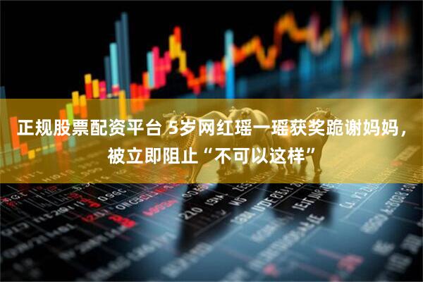 正规股票配资平台 5岁网红瑶一瑶获奖跪谢妈妈，被立即阻止“不可以这样”