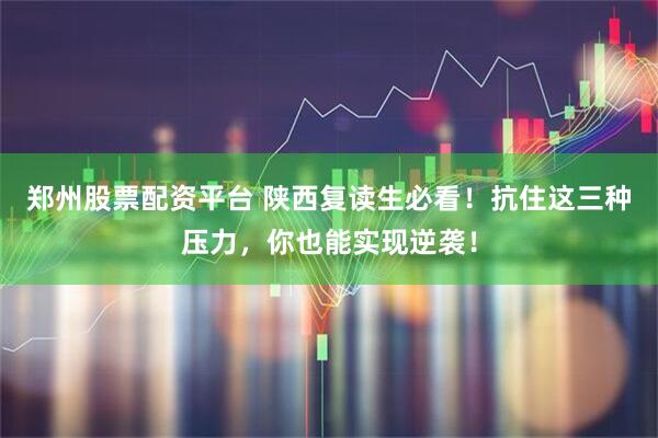 郑州股票配资平台 陕西复读生必看！抗住这三种压力，你也能实现逆袭！