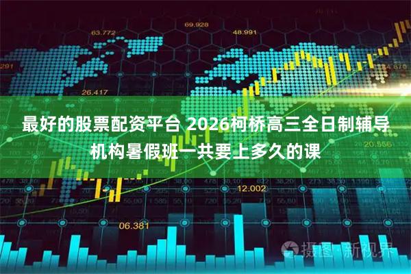 最好的股票配资平台 2026柯桥高三全日制辅导机构暑假班一共要上多久的课