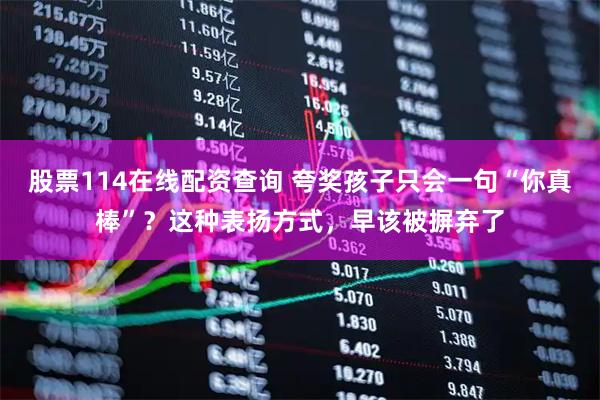 股票114在线配资查询 夸奖孩子只会一句“你真棒”？这种表扬方式，早该被摒弃了