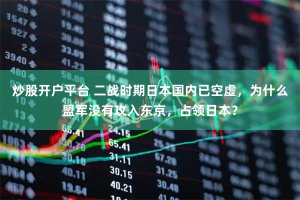 炒股开户平台 二战时期日本国内已空虚，为什么盟军没有攻入东京，占领日本？