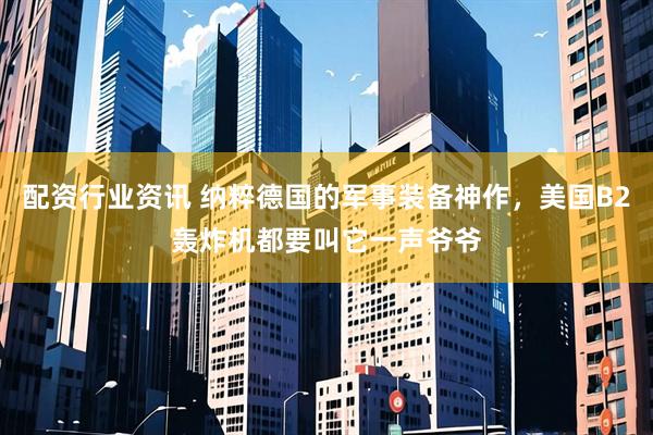 配资行业资讯 纳粹德国的军事装备神作，美国B2轰炸机都要叫它一声爷爷