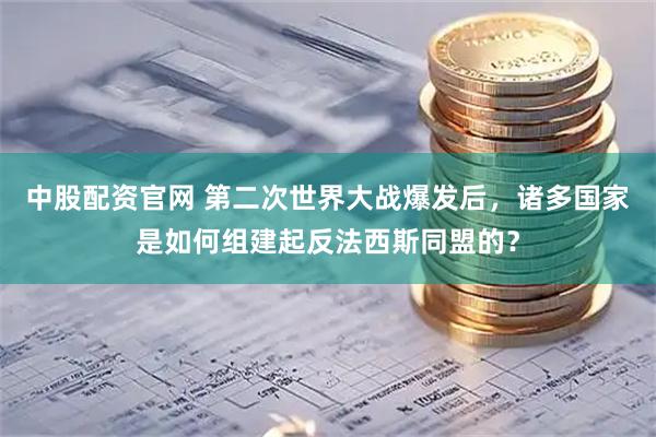 中股配资官网 第二次世界大战爆发后，诸多国家是如何组建起反法西斯同盟的？
