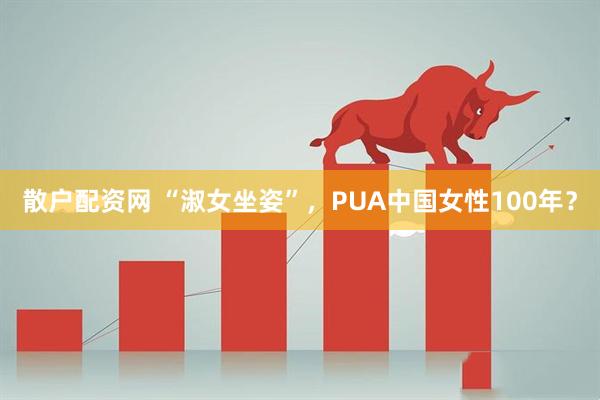 散户配资网 “淑女坐姿”，PUA中国女性100年？