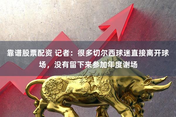 靠谱股票配资 记者：很多切尔西球迷直接离开球场，没有留下来参加年度谢场