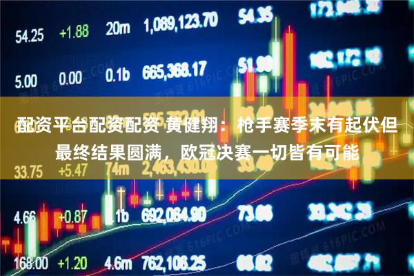 配资平台配资配资 黄健翔：枪手赛季末有起伏但最终结果圆满，欧冠决赛一切皆有可能
