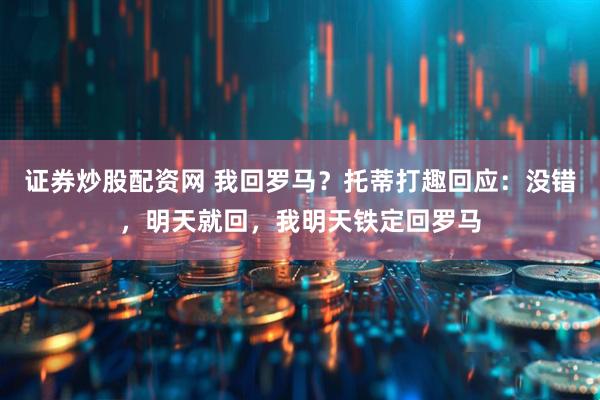证券炒股配资网 我回罗马？托蒂打趣回应：没错，明天就回，我明天铁定回罗马