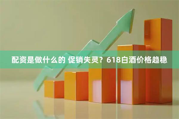 配资是做什么的 促销失灵？618白酒价格趋稳