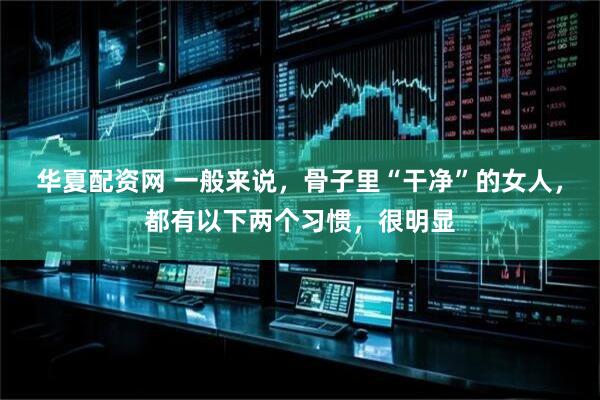华夏配资网 一般来说，骨子里“干净”的女人，都有以下两个习惯，很明显