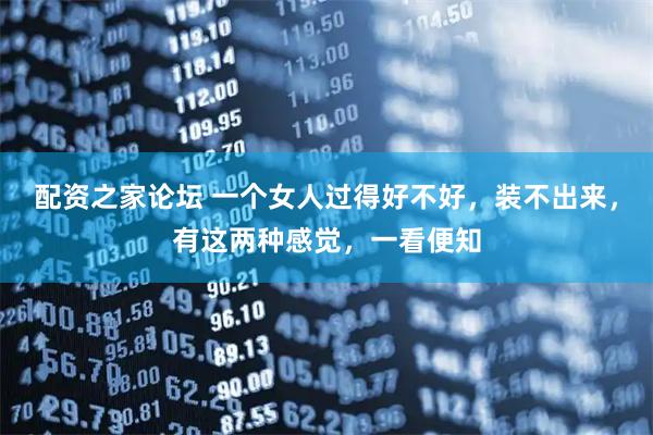 配资之家论坛 一个女人过得好不好，装不出来，有这两种感觉，一看便知