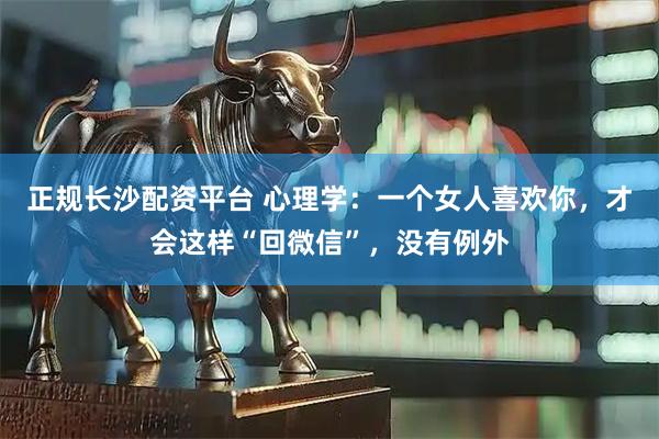 正规长沙配资平台 心理学：一个女人喜欢你，才会这样“回微信”，没有例外