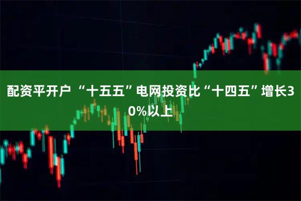 配资平开户 “十五五”电网投资比“十四五”增长30%以上