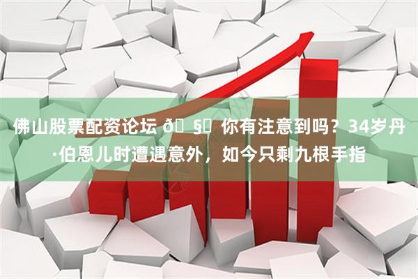 佛山股票配资论坛 🧐你有注意到吗？34岁丹·伯恩儿时遭遇意外，如今只剩九根手指